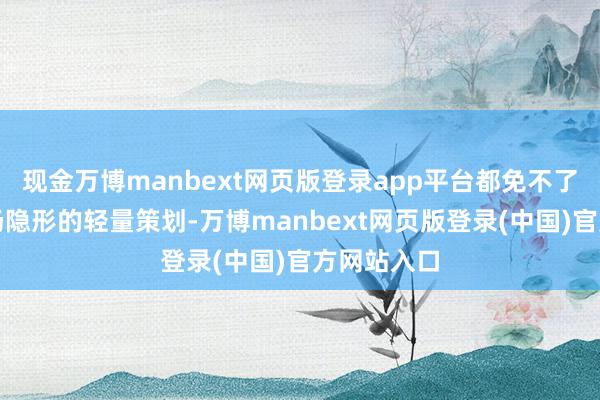 现金万博manbext网页版登录app平台都免不了要进行一场隐形的轻量策划-万博manbext网页版登录(中国)官方网站入口