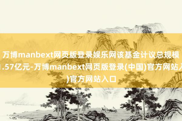 万博manbext网页版登录娱乐网该基金计议总规模为1.57亿元-万博manbext网页版登录(中国)官方网站入口