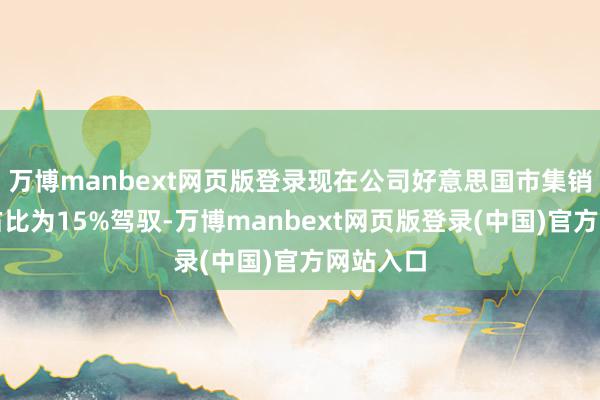 万博manbext网页版登录现在公司好意思国市集销售收入占比为15%驾驭-万博manbext网页版登录(中国)官方网站入口