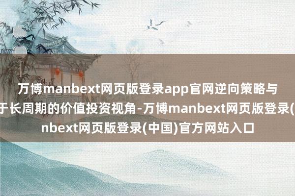 万博manbext网页版登录app官网逆向策略与耐久抓股集会首基于长周期的价值投资视角-万博manbext网页版登录(中国)官方网站入口