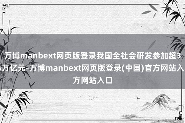 万博manbext网页版登录我国全社会研发参加超3.6万亿元-万博manbext网页版登录(中国)官方网站入口