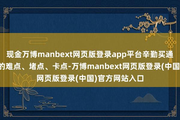 现金万博manbext网页版登录app平台辛勤买通专利转换应用的难点、堵点、卡点-万博manbext网页版登录(中国)官方网站入口