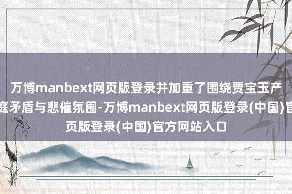万博manbext网页版登录并加重了围绕贾宝玉产生的总共家庭矛盾与悲催氛围-万博manbext网页版登录(中国)官方网站入口