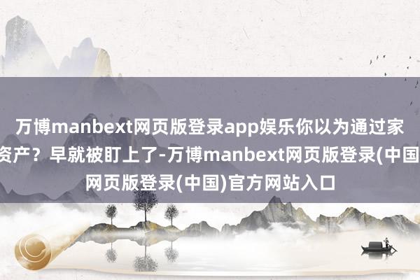 万博manbext网页版登录app娱乐你以为通过家东说念主升沉资产？早就被盯上了-万博manbext网页版登录(中国)官方网站入口