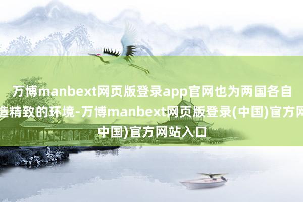 万博manbext网页版登录app官网也为两国各自觉展营造精致的环境-万博manbext网页版登录(中国)官方网站入口