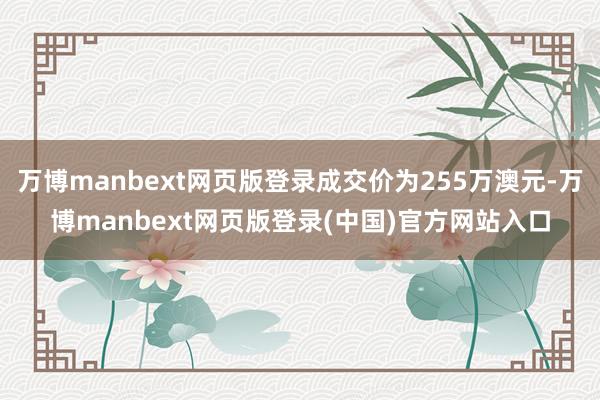 万博manbext网页版登录成交价为255万澳元-万博manbext网页版登录(中国)官方网站入口