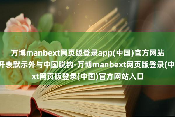 万博manbext网页版登录app(中国)官方网站好意思方屡次公开表默示外与中国脱钩-万博manbext网页版登录(中国)官方网站入口
