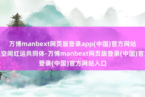 万博manbext网页版登录app(中国)官方网站”构建汇注空间红运共同体-万博manbext网页版登录(中国)官方网站入口