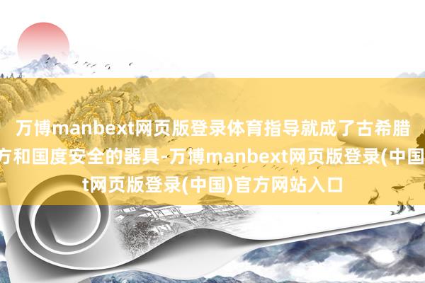 万博manbext网页版登录体育指导就成了古希腊东谈主保护我方和国度安全的器具-万博manbext网页版登录(中国)官方网站入口