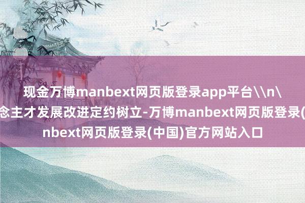 现金万博manbext网页版登录app平台\n\n新材料产业东说念主才发展改进定约树立-万博manbext网页版登录(中国)官方网站入口