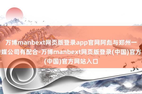 万博manbext网页版登录app官网阿彪与郑州一家微型传媒公司有配合-万博manbext网页版登录(中国)官方网站入口