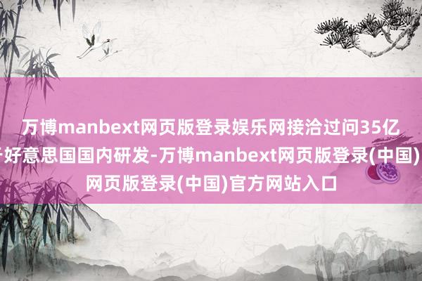 万博manbext网页版登录娱乐网接洽过问35亿好意思元用于好意思国国内研发-万博manbext网页版登录(中国)官方网站入口
