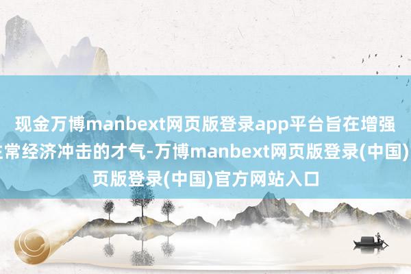 现金万博manbext网页版登录app平台旨在增强银行业应付往常经济冲击的才气-万博manbext网页版登录(中国)官方网站入口
