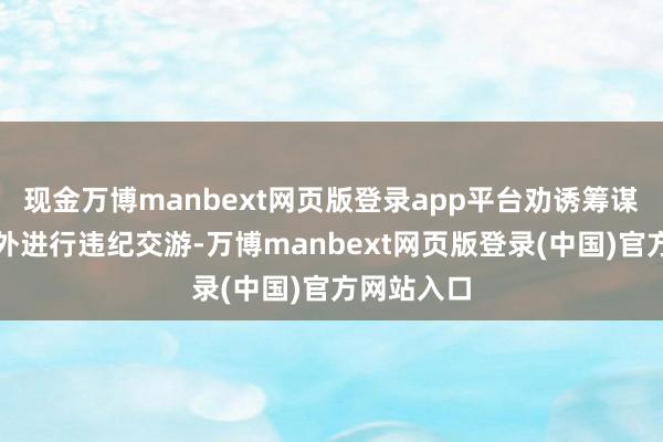 现金万博manbext网页版登录app平台劝诱筹谋受众去站外进行违纪交游-万博manbext网页版登录(中国)官方网站入口