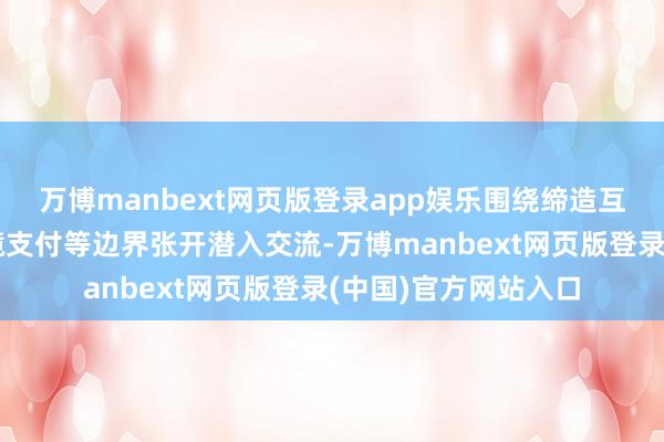 万博manbext网页版登录app娱乐围绕缔造互联、智能家居、跨境支付等边界张开潜入交流-万博manbext网页版登录(中国)官方网站入口