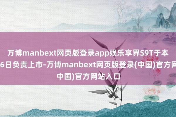 万博manbext网页版登录app娱乐享界S9T于本年9月16日负责上市-万博manbext网页版登录(中国)官方网站入口