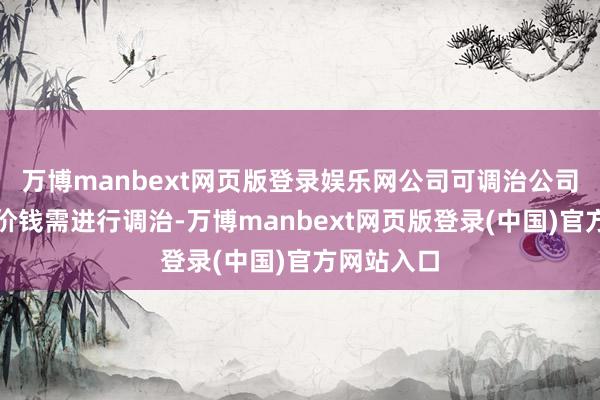 万博manbext网页版登录娱乐网公司可调治公司债券转股价钱需进行调治-万博manbext网页版登录(中国)官方网站入口