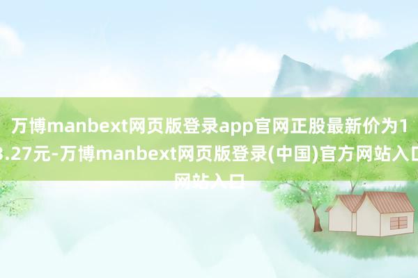 万博manbext网页版登录app官网正股最新价为13.27元-万博manbext网页版登录(中国)官方网站入口