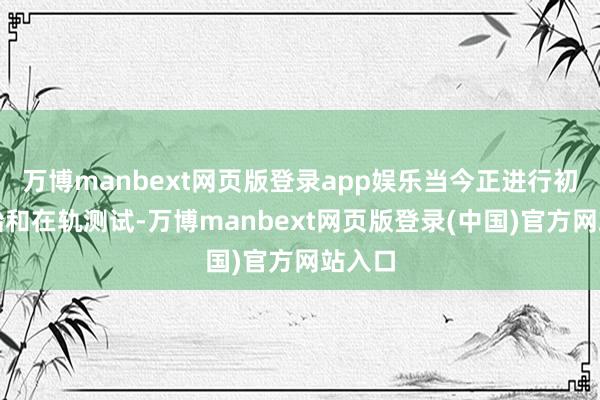 万博manbext网页版登录app娱乐当今正进行初期开始和在轨测试-万博manbext网页版登录(中国)官方网站入口