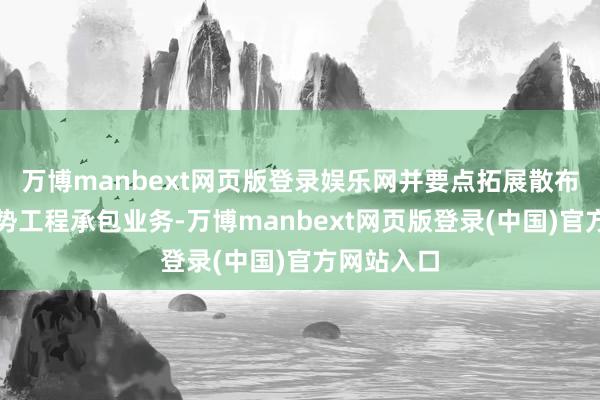 万博manbext网页版登录娱乐网并要点拓展散布式光伏形势工程承包业务-万博manbext网页版登录(中国)官方网站入口