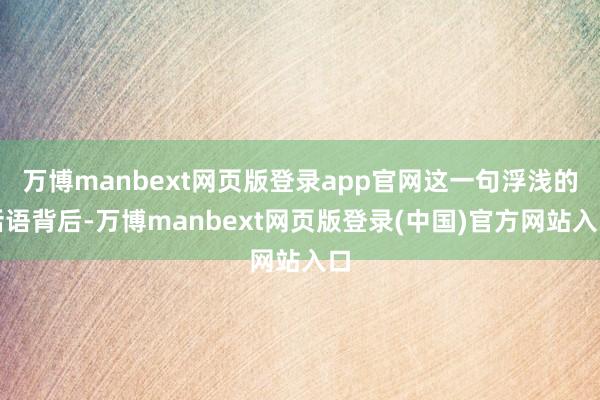 万博manbext网页版登录app官网这一句浮浅的话语背后-万博manbext网页版登录(中国)官方网站入口