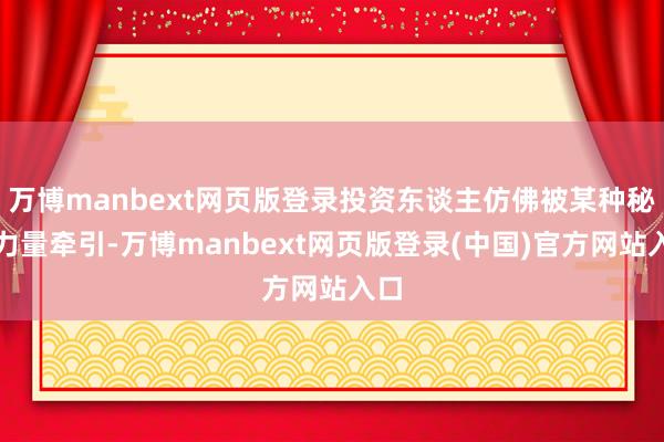 万博manbext网页版登录投资东谈主仿佛被某种秘要力量牵引-万博manbext网页版登录(中国)官方网站入口