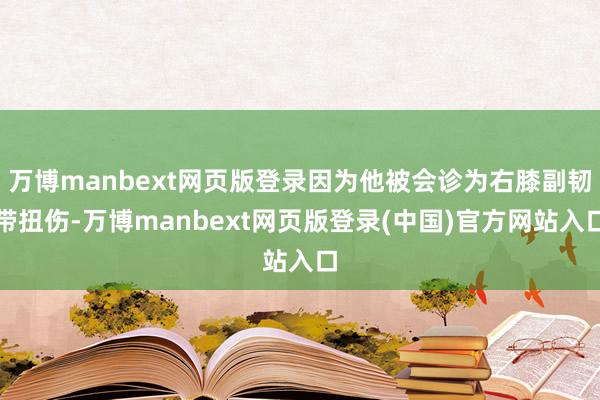 万博manbext网页版登录因为他被会诊为右膝副韧带扭伤-万博manbext网页版登录(中国)官方网站入口