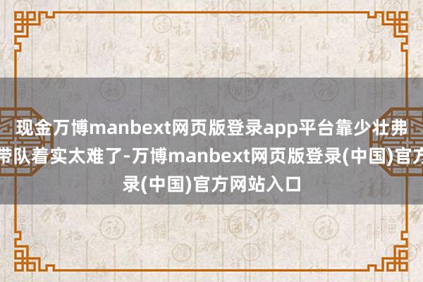 现金万博manbext网页版登录app平台靠少壮弗拉格单核带队着实太难了-万博manbext网页版登录(中国)官方网站入口