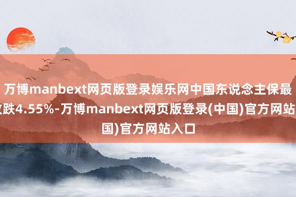 万博manbext网页版登录娱乐网中国东说念主保最终收跌4.55%-万博manbext网页版登录(中国)官方网站入口