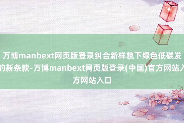 万博manbext网页版登录纠合新样貌下绿色低碳发展的新条款-万博manbext网页版登录(中国)官方网站入口