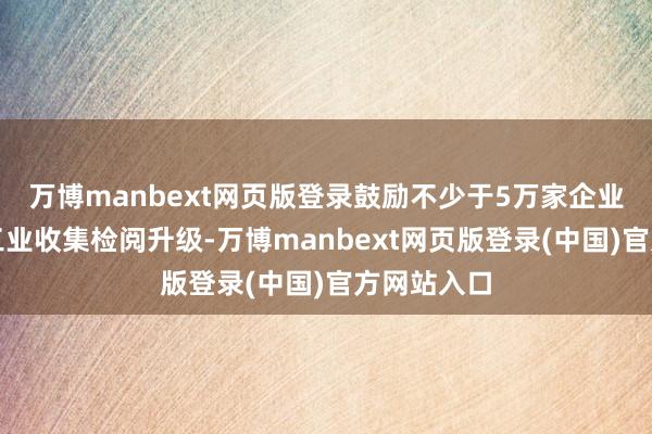 万博manbext网页版登录鼓励不少于5万家企业扩充新式工业收集检阅升级-万博manbext网页版登录(中国)官方网站入口