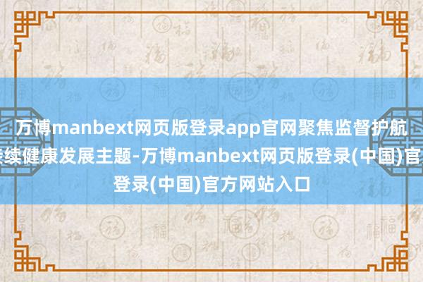 万博manbext网页版登录app官网聚焦监督护航全省经济接续健康发展主题-万博manbext网页版登录(中国)官方网站入口