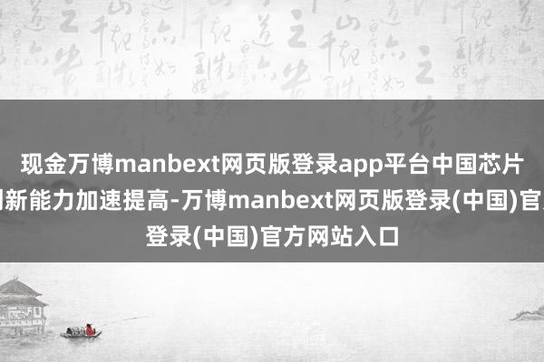 现金万博manbext网页版登录app平台中国芯片全产业链创新能力加速提高-万博manbext网页版登录(中国)官方网站入口
