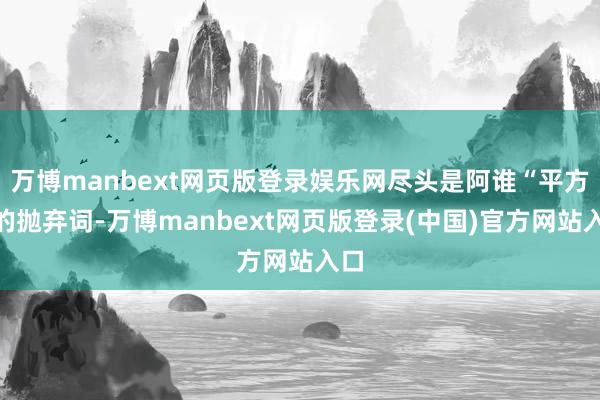 万博manbext网页版登录娱乐网尽头是阿谁“平方”的抛弃词-万博manbext网页版登录(中国)官方网站入口
