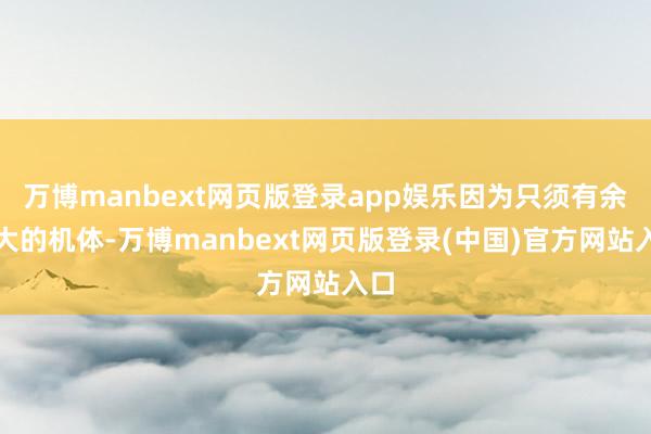 万博manbext网页版登录app娱乐因为只须有余宏大的机体-万博manbext网页版登录(中国)官方网站入口