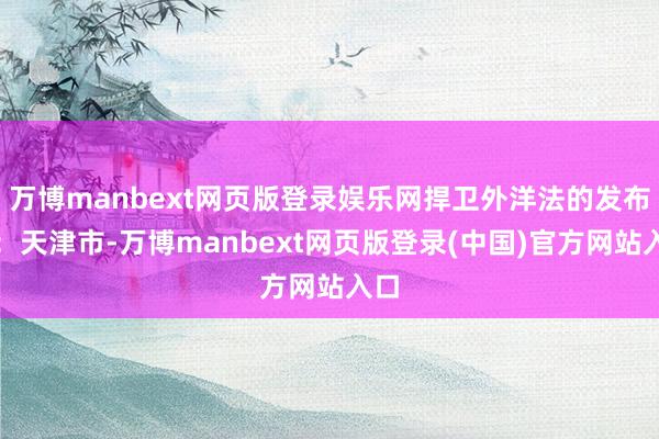万博manbext网页版登录娱乐网捍卫外洋法的发布于：天津市-万博manbext网页版登录(中国)官方网站入口