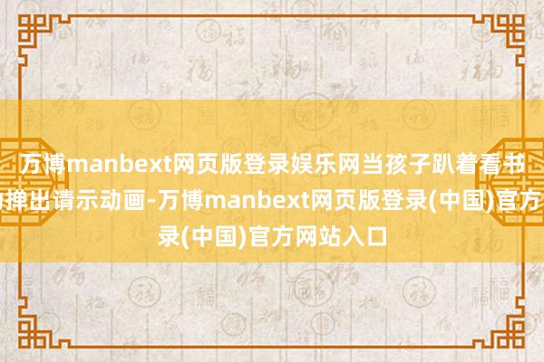 万博manbext网页版登录娱乐网当孩子趴着看书时会自动掸出请示动画-万博manbext网页版登录(中国)官方网站入口