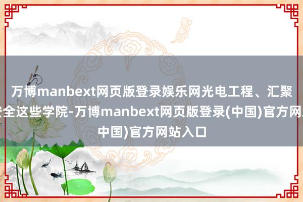 万博manbext网页版登录娱乐网光电工程、汇聚空间安全这些学院-万博manbext网页版登录(中国)官方网站入口