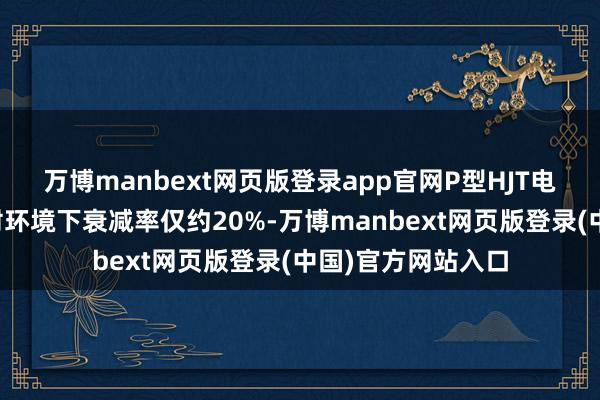 万博manbext网页版登录app官网P型HJT电板在同等天外辐射环境下衰减率仅约20%-万博manbext网页版登录(中国)官方网站入口