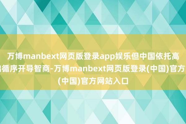 万博manbext网页版登录app娱乐但中国依托高大的基础循序开导智商-万博manbext网页版登录(中国)官方网站入口