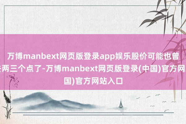 万博manbext网页版登录app娱乐股价可能也曾蹿上去两三个点了-万博manbext网页版登录(中国)官方网站入口