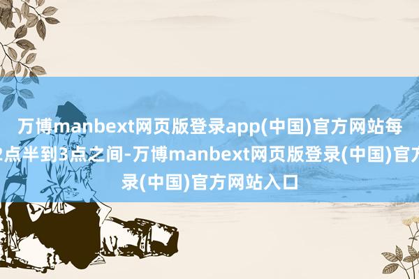 万博manbext网页版登录app(中国)官方网站每每是下昼2点半到3点之间-万博manbext网页版登录(中国)官方网站入口